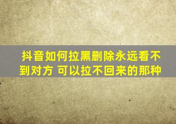 抖音如何拉黑删除永远看不到对方 可以拉不回来的那种